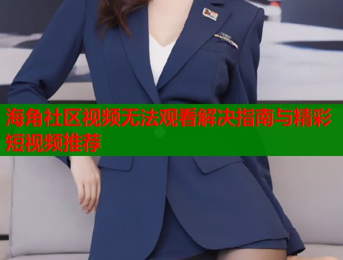 海角社区视频无法观看解决指南与精彩短视频推荐