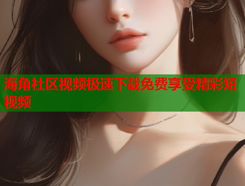 海角社区视频极速下载免费享受精彩短视频