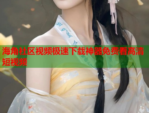 海角社区视频极速下载神器免费看高清短视频