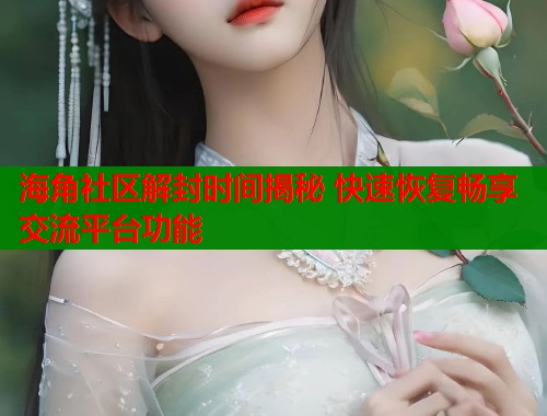 海角社区解封时间揭秘 快速恢复畅享交流平台功能