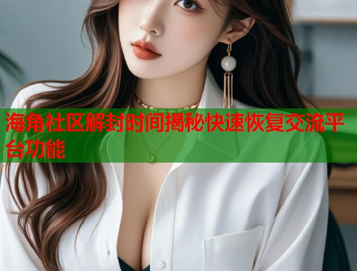 海角社区解封时间揭秘快速恢复交流平台功能