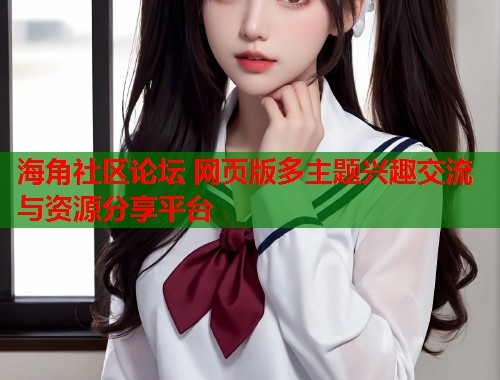 海角社区论坛 网页版多主题兴趣交流与资源分享平台