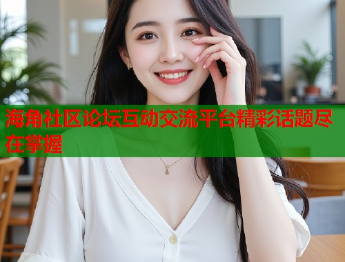 海角社区论坛互动交流平台精彩话题尽在掌握