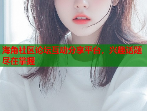 海角社区论坛互动分享平台，兴趣话题尽在掌握