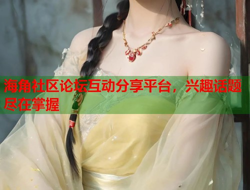 海角社区论坛互动分享平台，兴趣话题尽在掌握