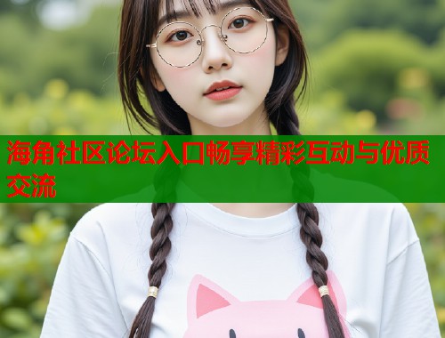 海角社区论坛入口畅享精彩互动与优质交流