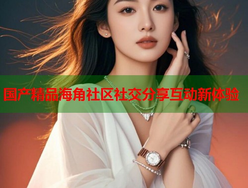 国产精品海角社区社交分享互动新体验