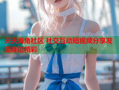 天天海角社区 社交互动短视频分享发现身边精彩