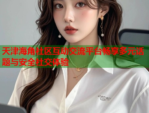 天津海角社区互动交流平台畅享多元话题与安全社交体验