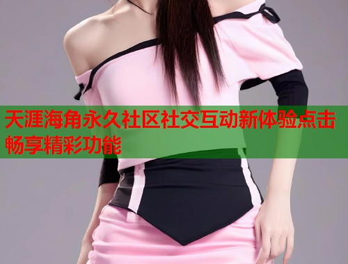天涯海角永久社区社交互动新体验点击畅享精彩功能
