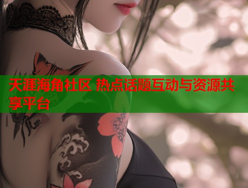 天涯海角社区 热点话题互动与资源共享平台