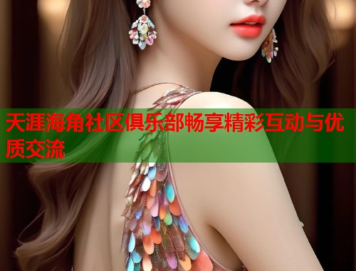 天涯海角社区俱乐部畅享精彩互动与优质交流