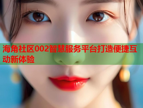 海角社区002智慧服务平台打造便捷互动新体验