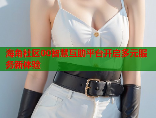 海角社区00智慧互助平台开启多元服务新体验