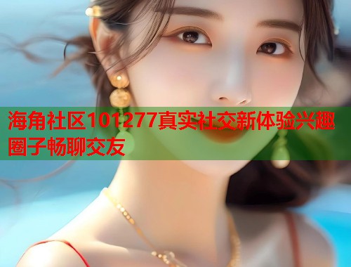 海角社区101277真实社交新体验兴趣圈子畅聊交友