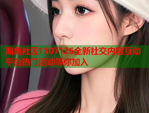 海角社区1107126全新社交内容互动平台热门活动等你加入