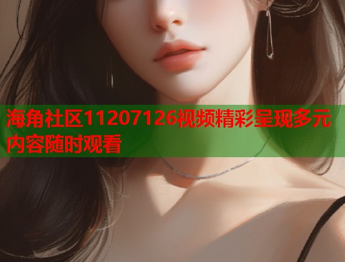 海角社区11207126视频精彩呈现多元内容随时观看