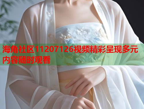 海角社区11207126视频精彩呈现多元内容随时观看