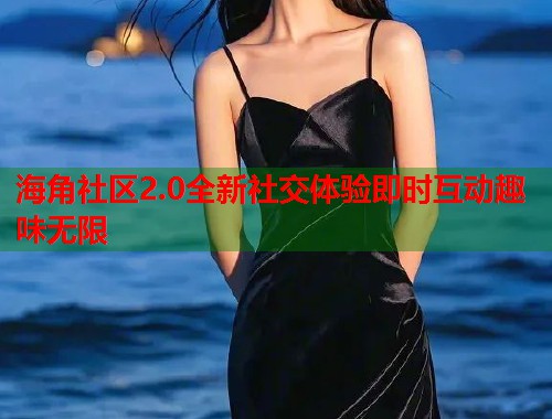 海角社区2.0全新社交体验即时互动趣味无限