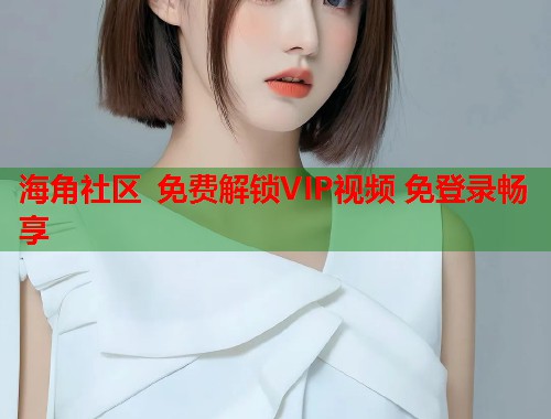 海角社区 免费解锁VIP视频 免登录畅享