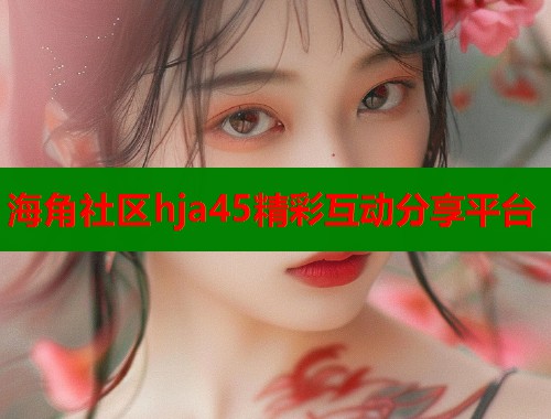 海角社区hja45精彩互动分享平台