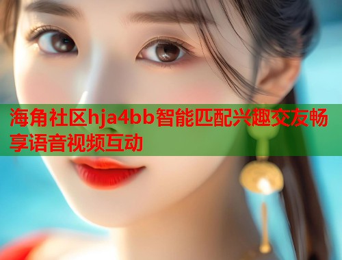 海角社区hja4bb智能匹配兴趣交友畅享语音视频互动