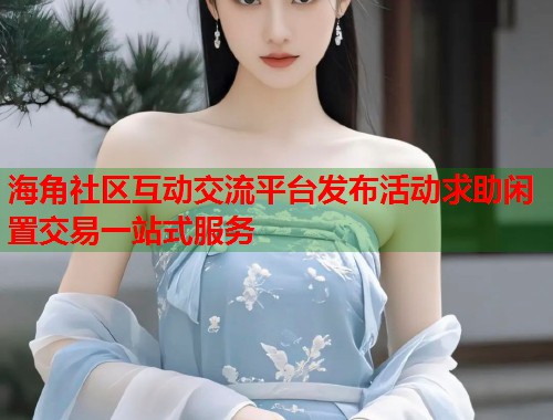 海角社区互动交流平台发布活动求助闲置交易一站式服务
