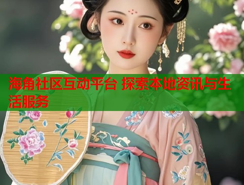 海角社区互动平台 探索本地资讯与生活服务