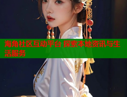 海角社区互动平台 探索本地资讯与生活服务