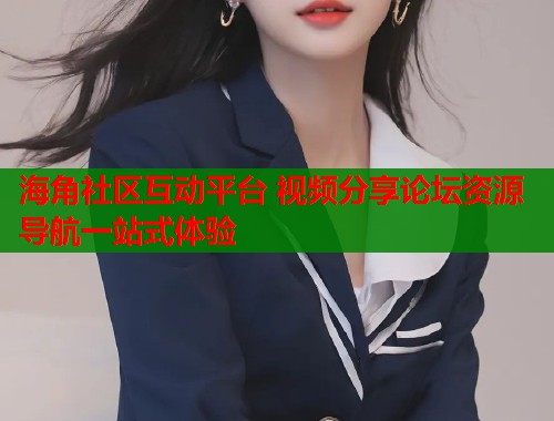 海角社区互动平台 视频分享论坛资源导航一站式体验