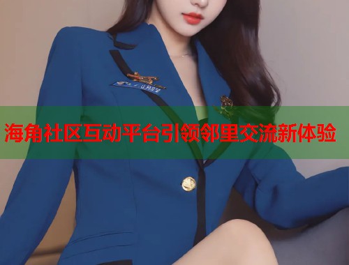 海角社区互动平台引领邻里交流新体验