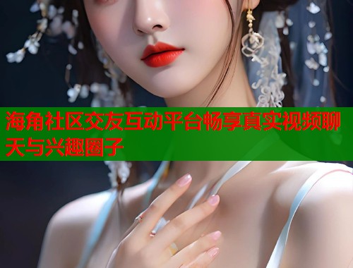海角社区交友互动平台畅享真实视频聊天与兴趣圈子