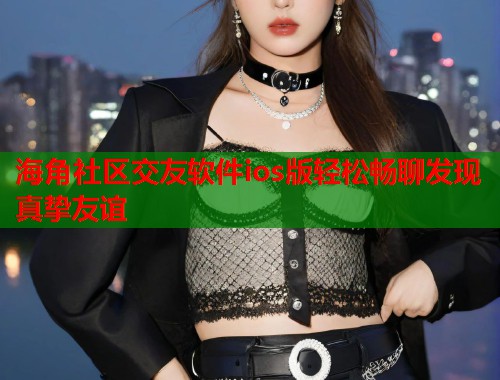 海角社区交友软件ios版轻松畅聊发现真挚友谊