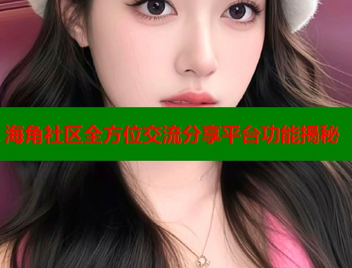 海角社区全方位交流分享平台功能揭秘