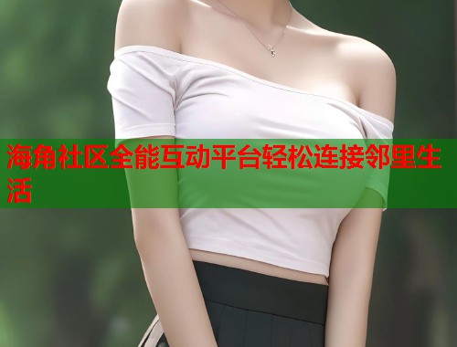 海角社区全能互动平台轻松连接邻里生活