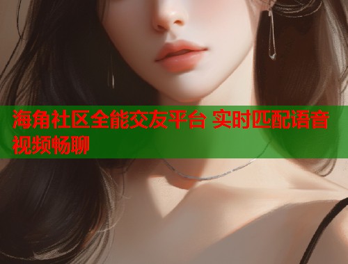 海角社区全能交友平台 实时匹配语音视频畅聊