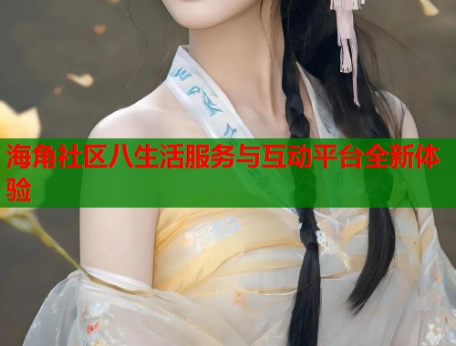 海角社区八生活服务与互动平台全新体验