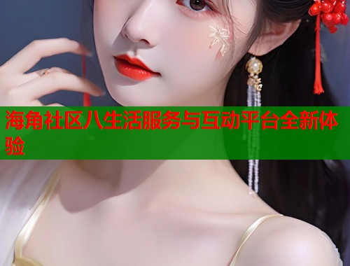 海角社区八生活服务与互动平台全新体验