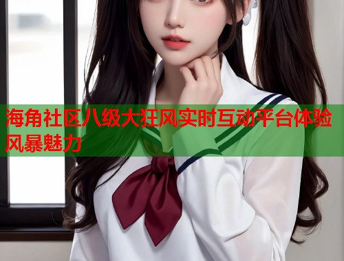 海角社区八级大狂风实时互动平台体验风暴魅力
