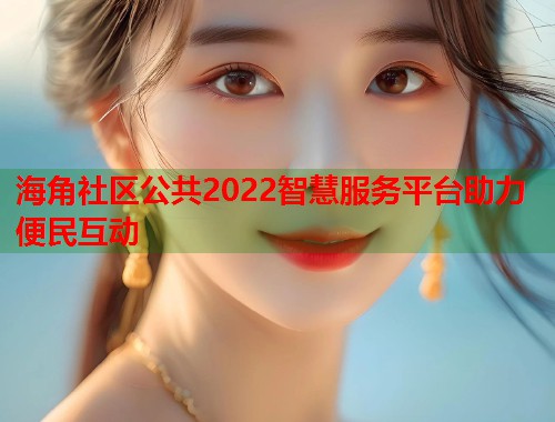 海角社区公共2022智慧服务平台助力便民互动