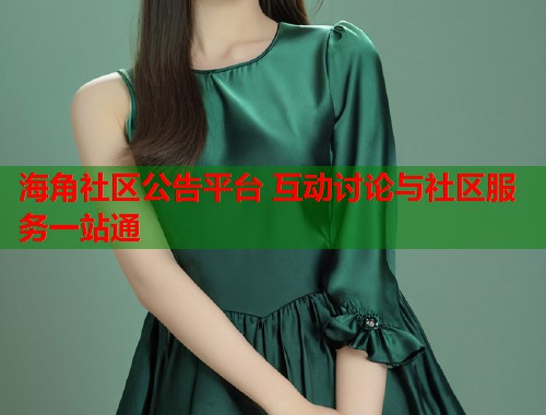海角社区公告平台 互动讨论与社区服务一站通