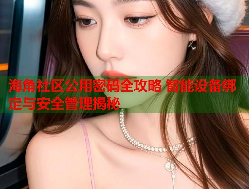 海角社区公用密码全攻略 智能设备绑定与安全管理揭秘