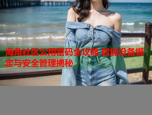 海角社区公用密码全攻略 智能设备绑定与安全管理揭秘