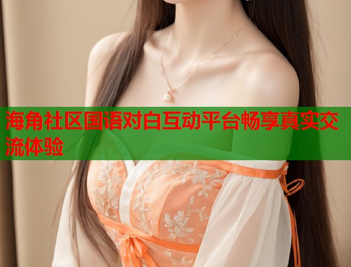 海角社区国语对白互动平台畅享真实交流体验