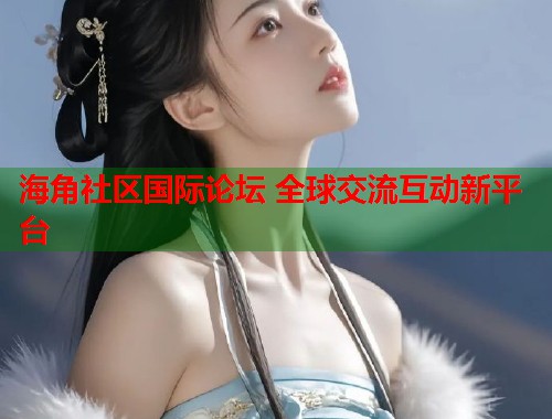 海角社区国际论坛 全球交流互动新平台