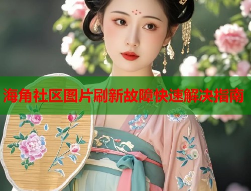 海角社区图片刷新故障快速解决指南